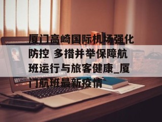 厦门高崎国际机场强化防控 多措并举保障航班运行与旅客健康_厦门航班最新疫情