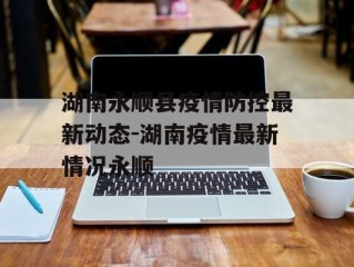 湖南永顺县疫情防控最新动态-湖南疫情最新情况永顺
