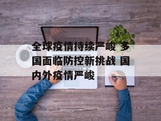 全球疫情持续严峻 多国面临防控新挑战 国内外疫情严峻