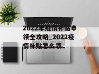 2022年疫情补贴申领全攻略_2022疫情补贴怎么领