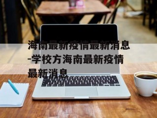 海南最新疫情最新消息-学校方海南最新疫情最新消息