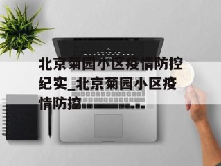 北京菊园小区疫情防控纪实_北京菊园小区疫情防控