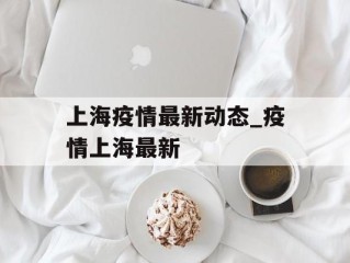 上海疫情最新动态_疫情上海最新
