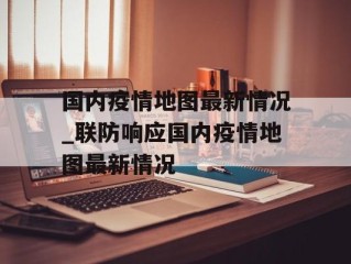 国内疫情地图最新情况_联防响应国内疫情地图最新情况