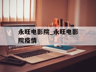 永旺电影院_永旺电影院疫情