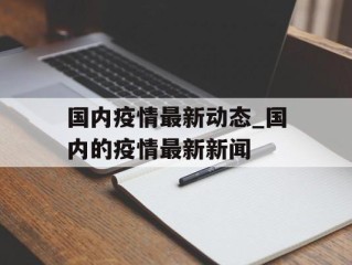 国内疫情最新动态_国内的疫情最新新闻