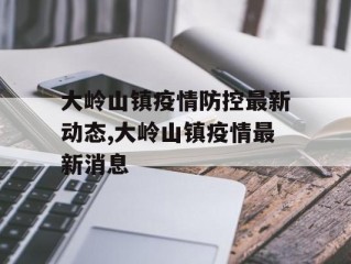 大岭山镇疫情防控最新动态,大岭山镇疫情最新消息