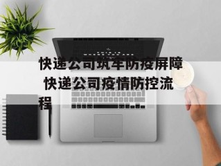 快递公司筑牢防疫屏障 快递公司疫情防控流程