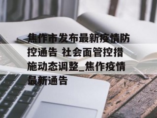 焦作市发布最新疫情防控通告 社会面管控措施动态调整_焦作疫情最新通告