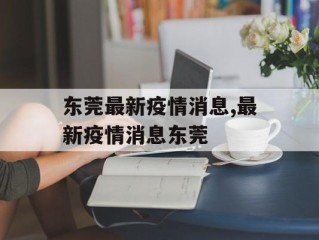 东莞最新疫情消息,最新疫情消息东莞