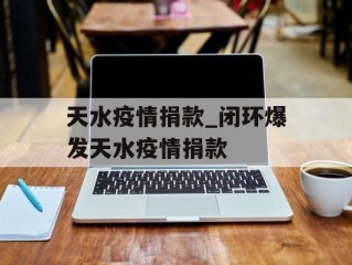 天水疫情捐款_闭环爆发天水疫情捐款