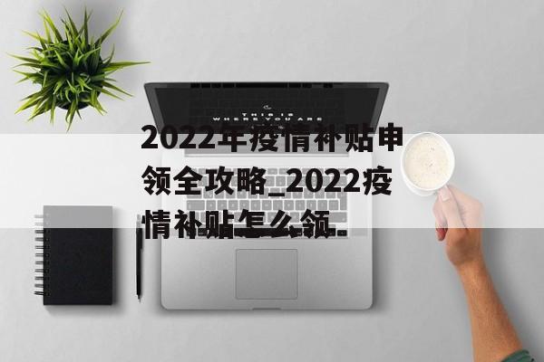 2022年疫情补贴申领全攻略_2022疫情补贴怎么领