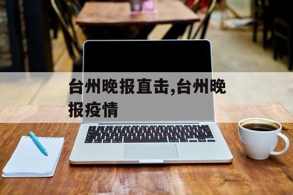 台州晚报直击,台州晚报疫情
