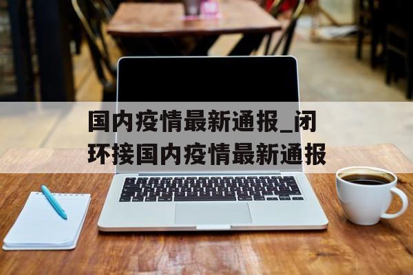 国内疫情最新通报_闭环接国内疫情最新通报