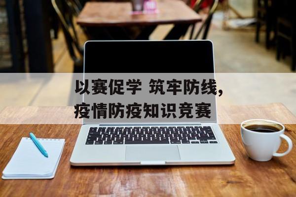 以赛促学 筑牢防线,疫情防疫知识竞赛