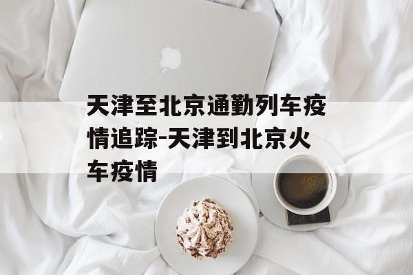 天津至北京通勤列车疫情追踪-天津到北京火车疫情