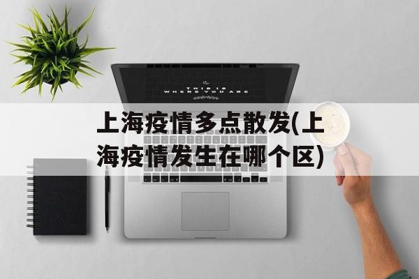 上海疫情多点散发(上海疫情发生在哪个区)