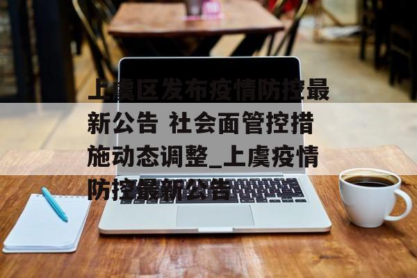 上虞区发布疫情防控最新公告 社会面管控措施动态调整_上虞疫情防控最新公告