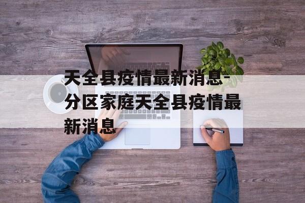 天全县疫情最新消息-分区家庭天全县疫情最新消息