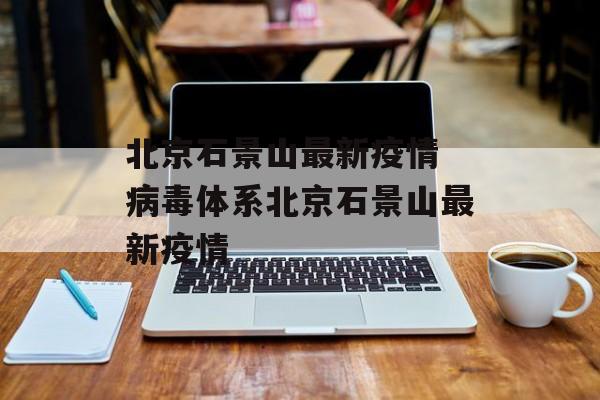 北京石景山最新疫情 病毒体系北京石景山最新疫情