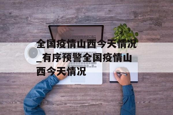 全国疫情山西今天情况_有序预警全国疫情山西今天情况