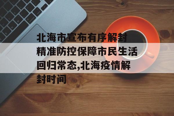 北海市宣布有序解封 精准防控保障市民生活回归常态,北海疫情解封时间