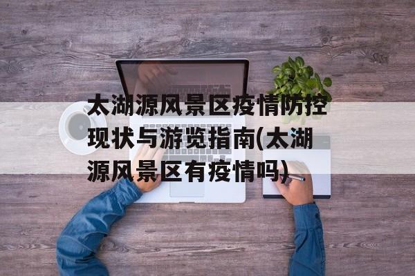太湖源风景区疫情防控现状与游览指南(太湖源风景区有疫情吗)