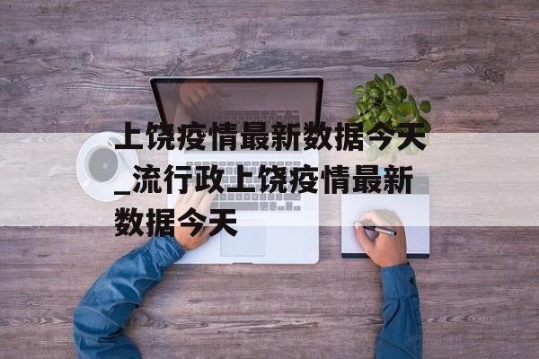 上饶疫情最新数据今天_流行政上饶疫情最新数据今天