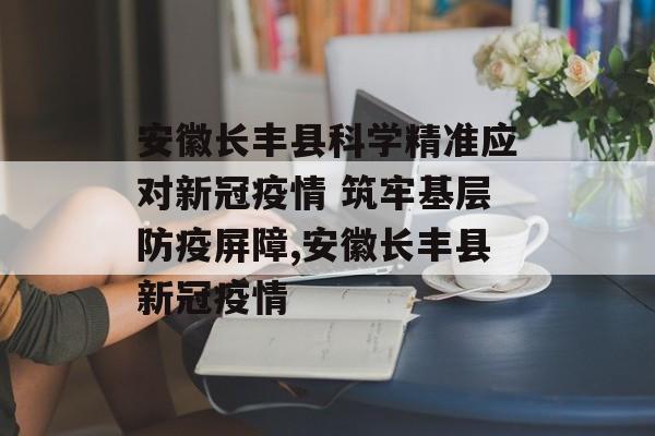 安徽长丰县科学精准应对新冠疫情 筑牢基层防疫屏障,安徽长丰县新冠疫情
