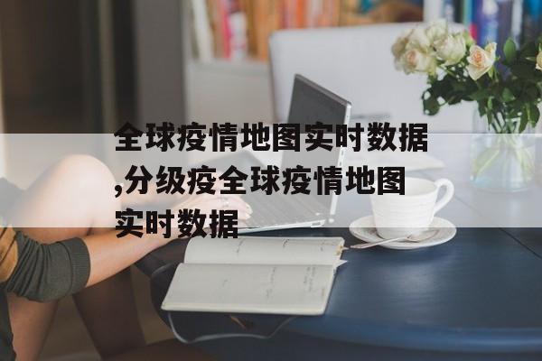 全球疫情地图实时数据,分级疫全球疫情地图实时数据