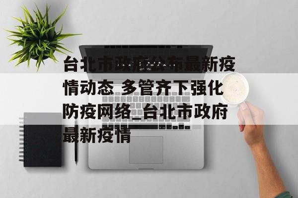 台北市政府公布最新疫情动态 多管齐下强化防疫网络_台北市政府最新疫情