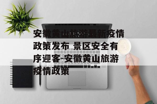 安徽黄山旅游最新疫情政策发布 景区安全有序迎客-安徽黄山旅游疫情政策