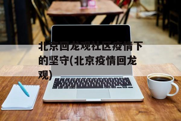 北京回龙观社区疫情下的坚守(北京疫情回龙观)