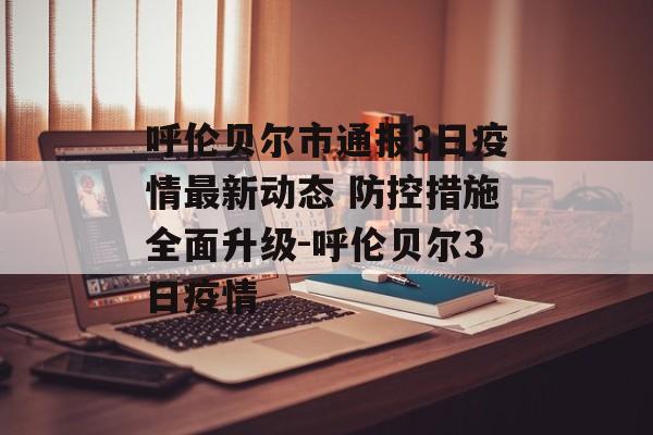 呼伦贝尔市通报3日疫情最新动态 防控措施全面升级-呼伦贝尔3日疫情