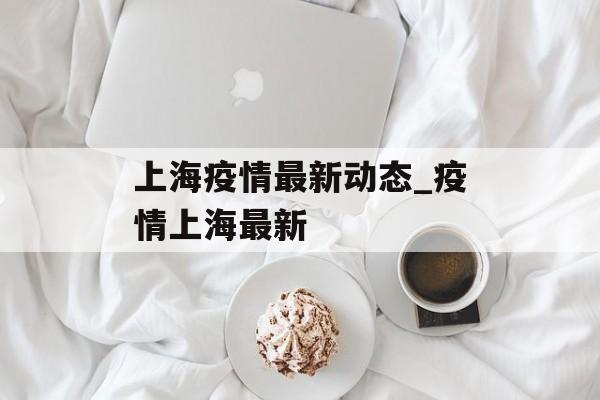 上海疫情最新动态_疫情上海最新