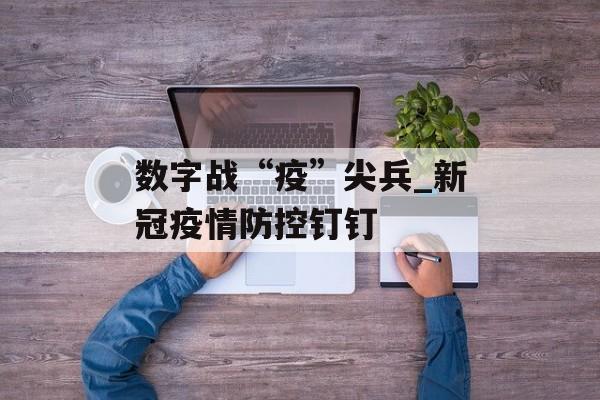 数字战“疫”尖兵_新冠疫情防控钉钉