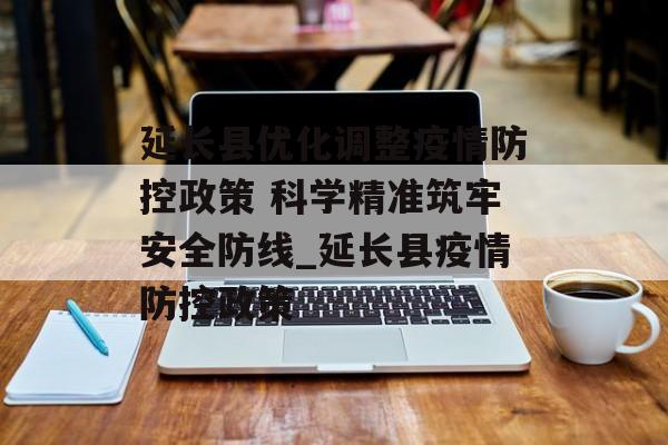 延长县优化调整疫情防控政策 科学精准筑牢安全防线_延长县疫情防控政策