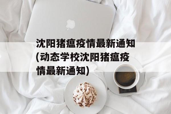 沈阳猪瘟疫情最新通知(动态学校沈阳猪瘟疫情最新通知)