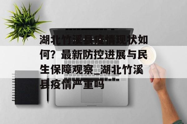 湖北竹溪县疫情现状如何？最新防控进展与民生保障观察_湖北竹溪县疫情严重吗