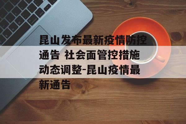 昆山发布最新疫情防控通告 社会面管控措施动态调整-昆山疫情最新通告