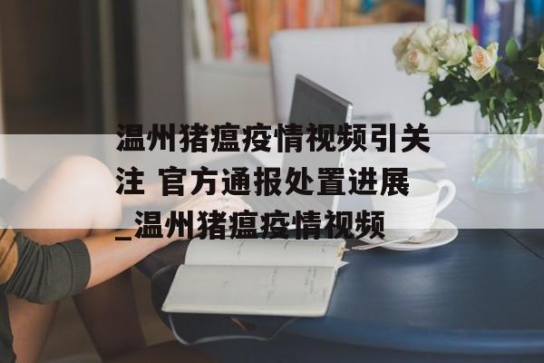 温州猪瘟疫情视频引关注 官方通报处置进展_温州猪瘟疫情视频