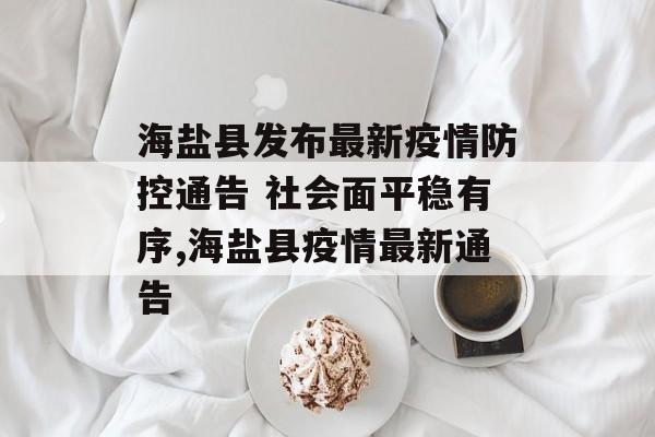 海盐县发布最新疫情防控通告 社会面平稳有序,海盐县疫情最新通告