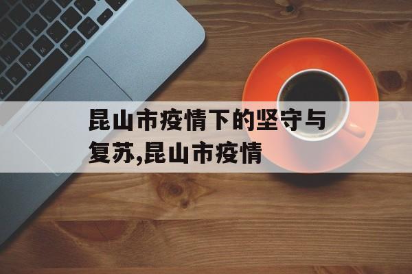 昆山市疫情下的坚守与复苏,昆山市疫情