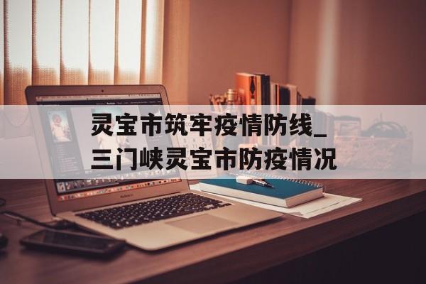 灵宝市筑牢疫情防线_三门峡灵宝市防疫情况