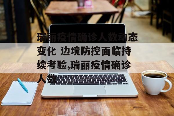 瑞丽疫情确诊人数动态变化 边境防控面临持续考验,瑞丽疫情确诊人数