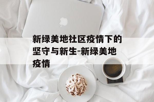 新绿美地社区疫情下的坚守与新生-新绿美地疫情