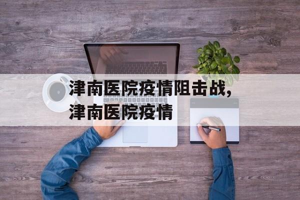津南医院疫情阻击战,津南医院疫情