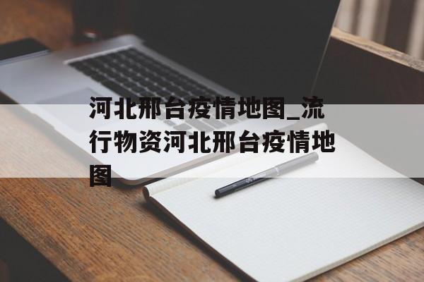 河北邢台疫情地图_流行物资河北邢台疫情地图